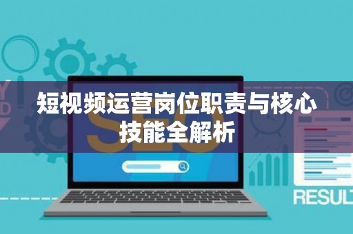 短视频运营岗位职责与核心技能全解析