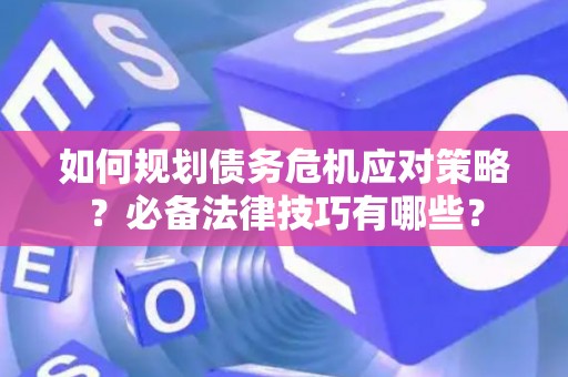 如何规划债务危机应对策略？必备法律技巧有哪些？