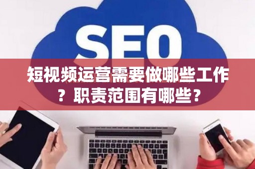 短视频运营需要做哪些工作？职责范围有哪些？