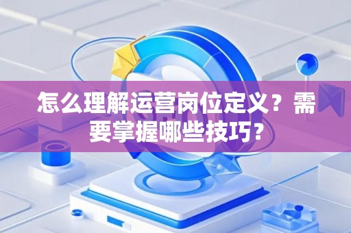 怎么理解运营岗位定义？需要掌握哪些技巧？